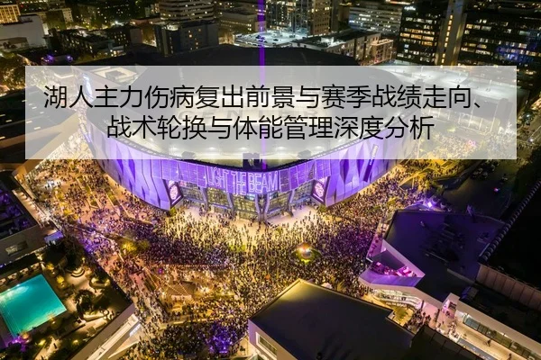 湖人主力伤病复出前景与赛季战绩走向、战术轮换与体能管理深度分析