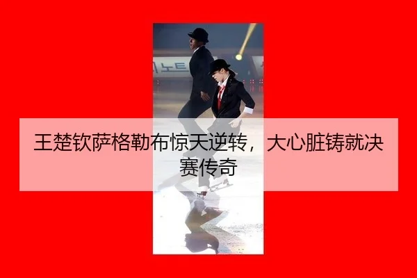 王楚钦萨格勒布惊天逆转，大心脏铸就决赛传奇