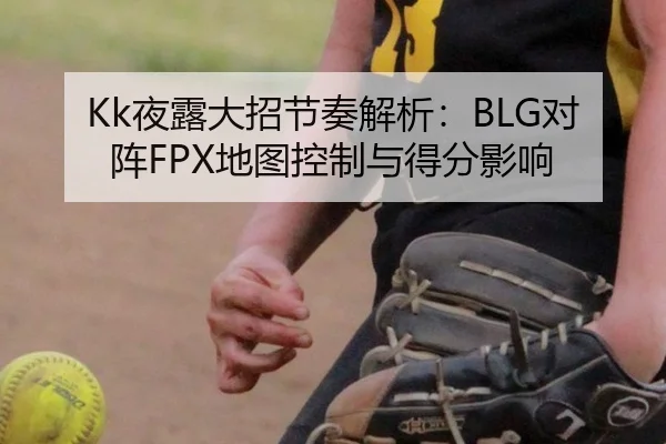 Kk夜露大招节奏解析：BLG对阵FPX地图控制与得分影响