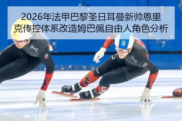 2026年法甲巴黎圣日耳曼新帅恩里克传控体系改造姆巴佩自由人角色分析